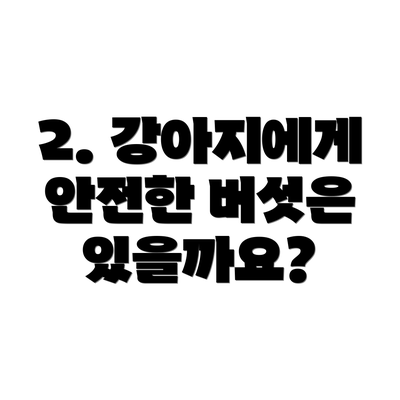 2. 강아지에게 안전한 버섯은 있을까요?