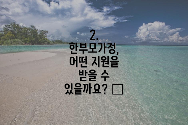2. 한부모가정, 어떤 지원을 받을 수 있을까요? 🎁