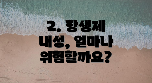 2. 항생제 내성, 얼마나 위험할까요?