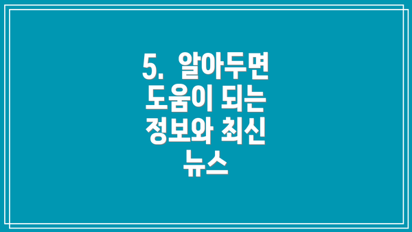 5.  알아두면 도움이 되는 정보와 최신 뉴스
