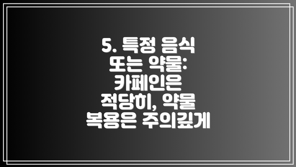 5. 특정 음식 또는 약물: 카페인은 적당히, 약물 복용은 주의깊게