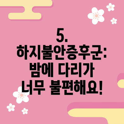 5. 하지불안증후군: 밤에 다리가 너무 불편해요!