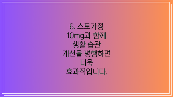 6. 스토가정 10mg과 함께 생활 습관 개선을 병행하면 더욱 효과적입니다.