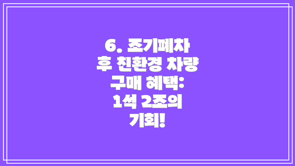 6. 조기폐차 후 친환경 차량 구매 혜택: 1석 2조의 기회!