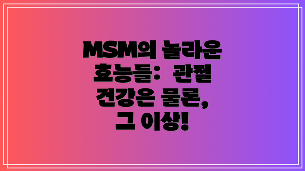 MSM의 놀라운 효능들:  관절 건강은 물론, 그 이상!