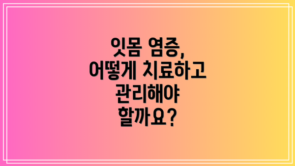잇몸 염증, 어떻게 치료하고 관리해야 할까요?
