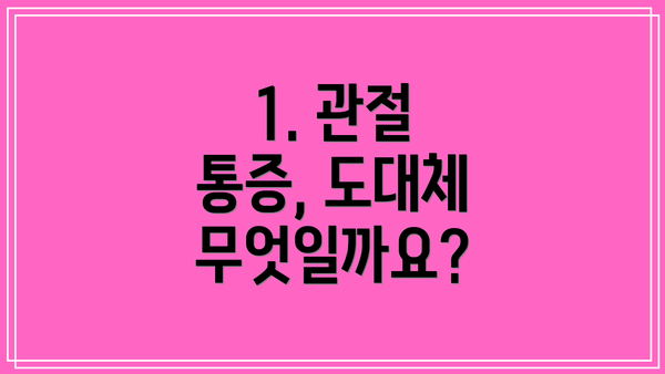 1. 관절 통증, 도대체 무엇일까요?