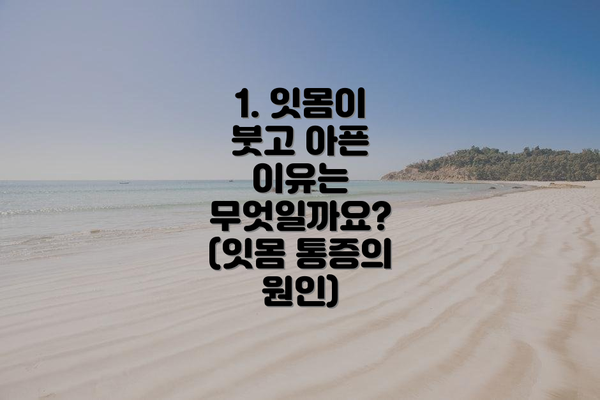 1. 잇몸이 붓고 아픈 이유는 무엇일까요? (잇몸 통증의 원인)