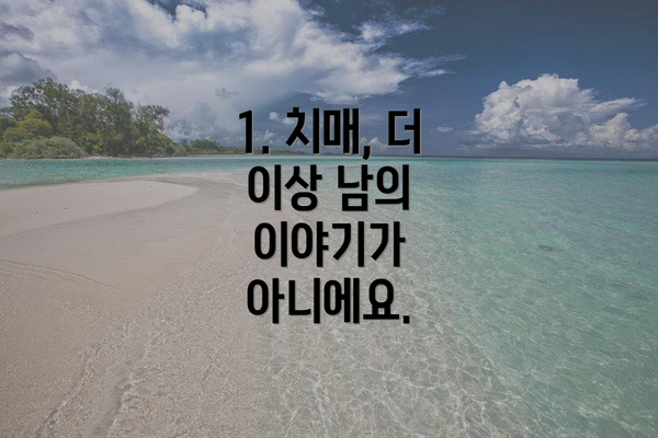 1. 치매, 더 이상 남의 이야기가 아니에요.
