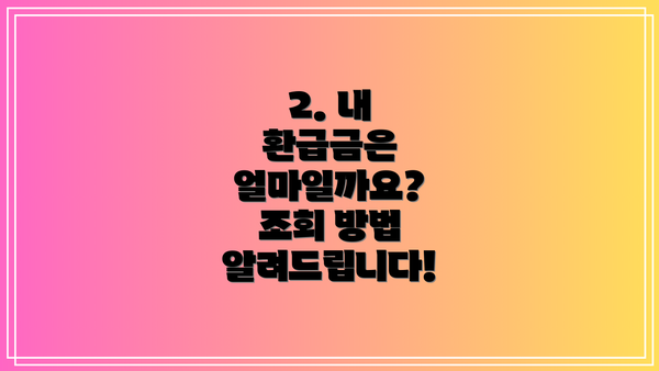 2. 내 환급금은 얼마일까요?  조회 방법 알려드립니다!