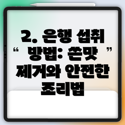 2. 은행 섭취 방법: 쓴맛 제거와 안전한 조리법