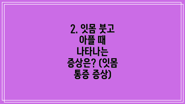 2. 잇몸 붓고 아플 때 나타나는 증상은? (잇몸 통증 증상)