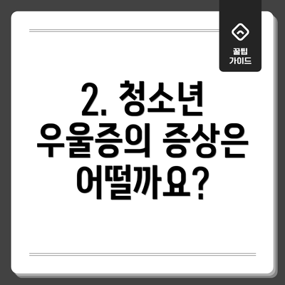 2. 청소년 우울증의 증상은 어떨까요?
