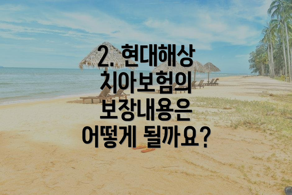 2. 현대해상 치아보험의 보장내용은 어떻게 될까요?