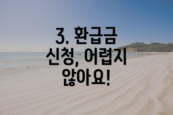 3. 환급금 신청, 어렵지 않아요!