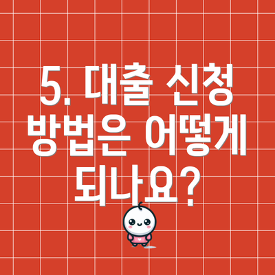 5. 대출 신청 방법은 어떻게 되나요?