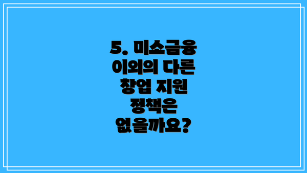 5. 미소금융 이외의 다른 창업 지원 정책은 없을까요?