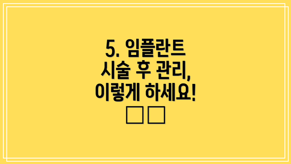 5. 임플란트 시술 후 관리, 이렇게 하세요! 🦷✨
