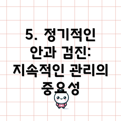 5. 정기적인 안과 검진: 지속적인 관리의 중요성