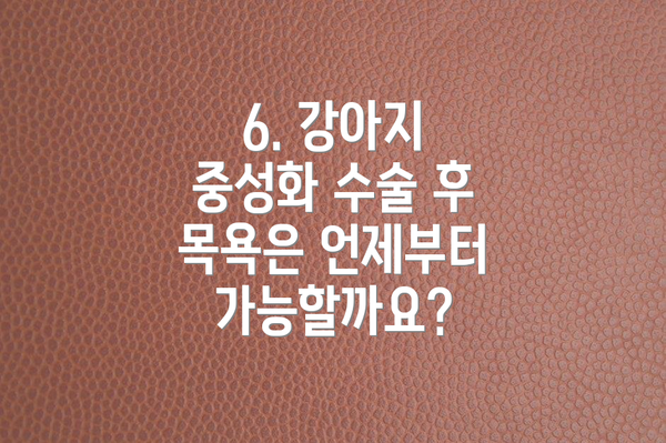 6. 강아지 중성화 수술 후 목욕은 언제부터 가능할까요?