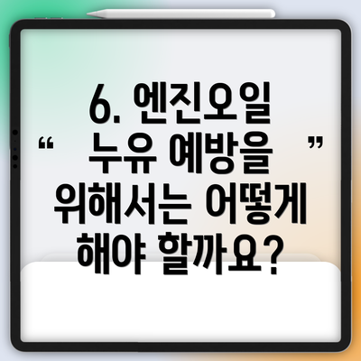 6. 엔진오일 누유 예방을 위해서는 어떻게 해야 할까요?