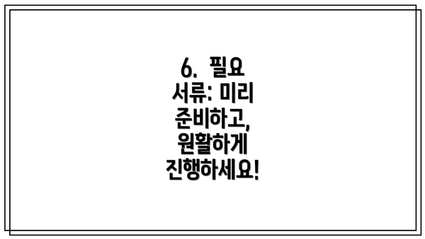 6.  필요 서류: 미리 준비하고, 원활하게 진행하세요!