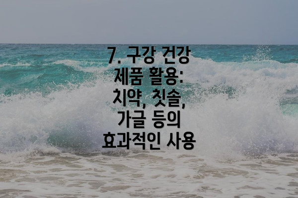 7. 구강 건강 제품 활용: 치약, 칫솔, 가글 등의 효과적인 사용
