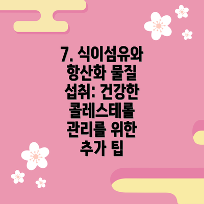 7. 식이섬유와 항산화 물질 섭취: 건강한 콜레스테롤 관리를 위한 추가 팁