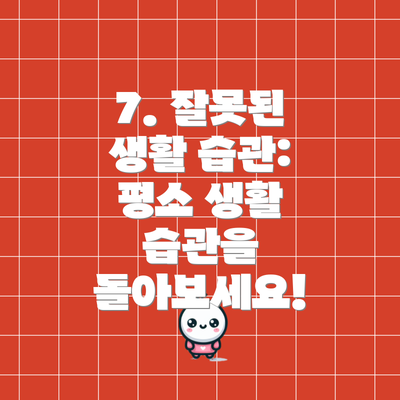 7. 잘못된 생활 습관:  평소 생활 습관을 돌아보세요!