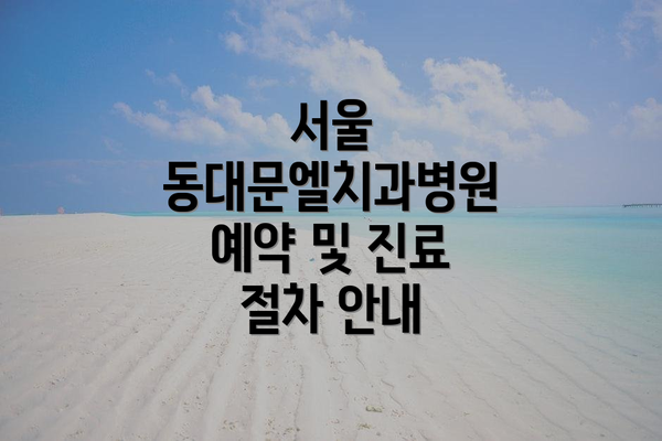 서울 동대문엘치과병원 예약 및 진료 절차 안내