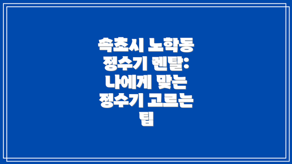 속초시 노학동 정수기 렌탈:  나에게 맞는 정수기 고르는 팁