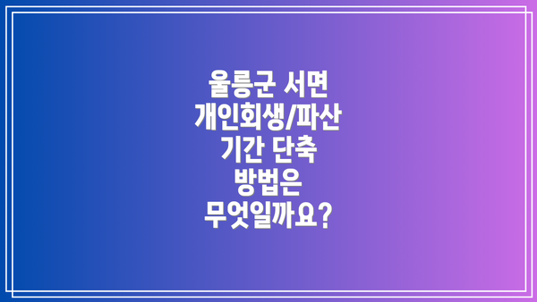 울릉군 서면 개인회생/파산 기간 단축 방법은 무엇일까요?