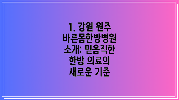 1. 강원 원주 바른몸한방병원 소개: 믿음직한 한방 의료의 새로운 기준