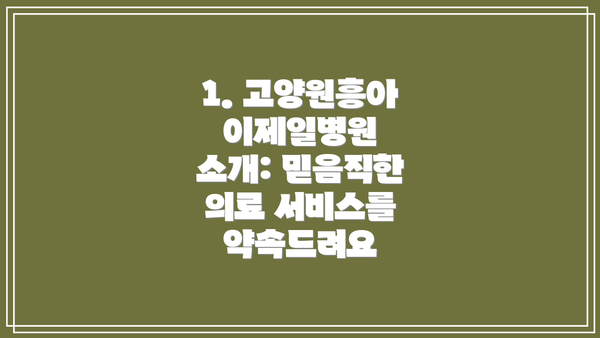 1. 고양원흥아이제일병원 소개: 믿음직한 의료 서비스를 약속드려요