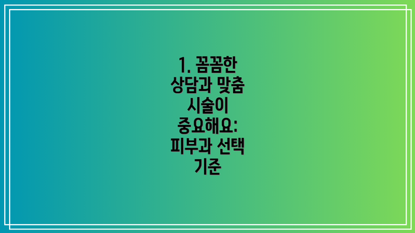 1. 꼼꼼한 상담과 맞춤 시술이 중요해요:  피부과 선택 기준