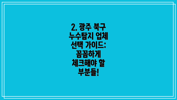 2. 광주 북구 누수탐지 업체 선택 가이드: 꼼꼼하게 체크해야 할 부분들!