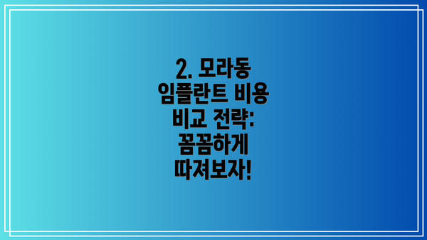 2. 모라동 임플란트 비용 비교 전략: 꼼꼼하게 따져보자!