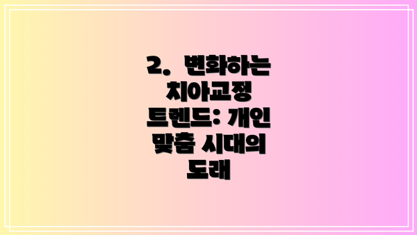 2.  변화하는 치아교정 트렌드: 개인 맞춤 시대의 도래