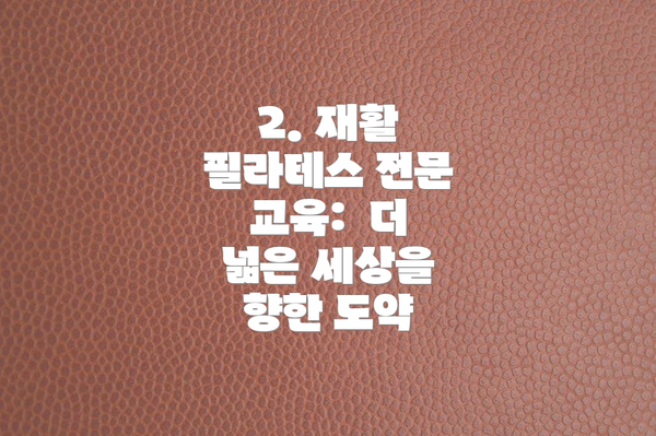 2. 재활 필라테스 전문 교육:  더 넓은 세상을 향한 도약