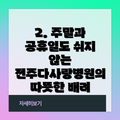 2. 주말과 공휴일도 쉬지 않는 전주다사랑병원의 따뜻한 배려