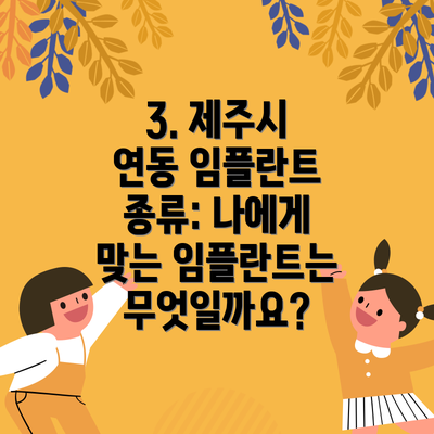 3. 제주시 연동 임플란트 종류: 나에게 맞는 임플란트는 무엇일까요?
