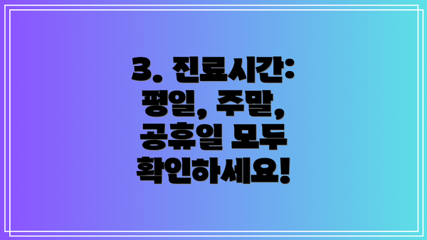 3. 진료시간:  평일, 주말, 공휴일 모두 확인하세요!