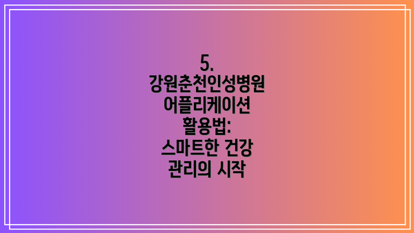 5. 강원춘천인성병원 어플리케이션 활용법: 스마트한 건강 관리의 시작