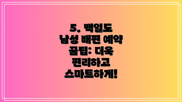 5. 백일도 남성 배편 예약 꿀팁: 더욱 편리하고 스마트하게!