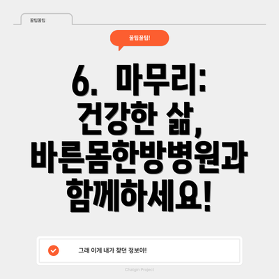 6.  마무리: 건강한 삶, 바른몸한방병원과 함께하세요!