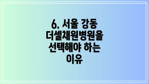 6. 서울 강동 더셀채원병원을 선택해야 하는 이유