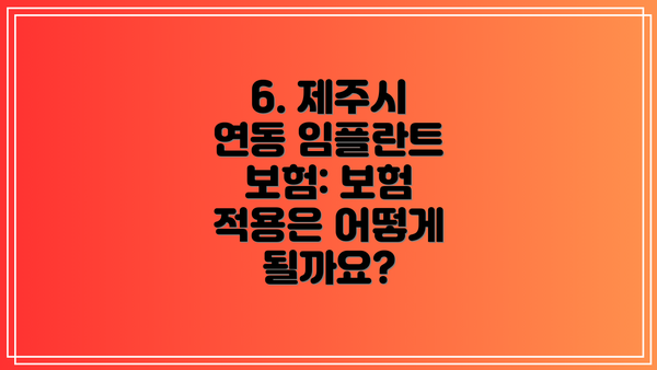 6. 제주시 연동 임플란트 보험: 보험 적용은 어떻게 될까요?