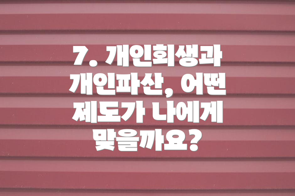 7. 개인회생과 개인파산, 어떤 제도가 나에게 맞을까요?