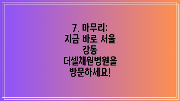 7. 마무리: 지금 바로 서울 강동 더셀채원병원을 방문하세요!